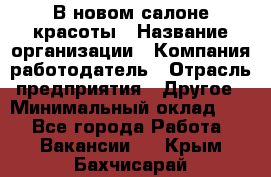 В новом салоне красоты › Название организации ­ Компания-работодатель › Отрасль предприятия ­ Другое › Минимальный оклад ­ 1 - Все города Работа » Вакансии   . Крым,Бахчисарай